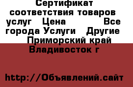 Сертификат соответствия товаров, услуг › Цена ­ 4 000 - Все города Услуги » Другие   . Приморский край,Владивосток г.